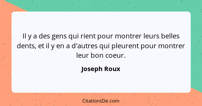 Il y a des gens qui rient pour montrer leurs belles dents, et il y en a d'autres qui pleurent pour montrer leur bon coeur.... - Joseph Roux