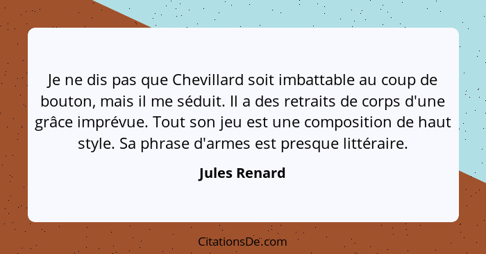 Je ne dis pas que Chevillard soit imbattable au coup de bouton, mais il me séduit. Il a des retraits de corps d'une grâce imprévue. Tou... - Jules Renard