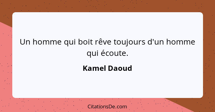 Un homme qui boit rêve toujours d'un homme qui écoute.... - Kamel Daoud