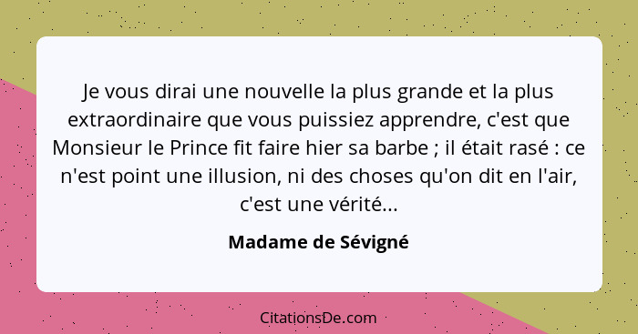 Je vous dirai une nouvelle la plus grande et la plus extraordinaire que vous puissiez apprendre, c'est que Monsieur le Prince fit... - Madame de Sévigné