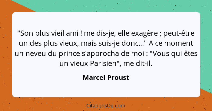 "Son plus vieil ami ! me dis-je, elle exagère ; peut-être un des plus vieux, mais suis-je donc..." A ce moment un neveu du p... - Marcel Proust