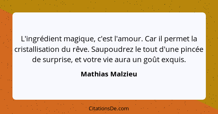 L'ingrédient magique, c'est l'amour. Car il permet la cristallisation du rêve. Saupoudrez le tout d'une pincée de surprise, et votre... - Mathias Malzieu