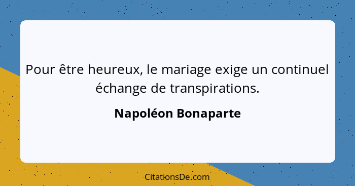 Pour être heureux, le mariage exige un continuel échange de transpirations.... - Napoléon Bonaparte