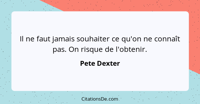 Il ne faut jamais souhaiter ce qu'on ne connaît pas. On risque de l'obtenir.... - Pete Dexter