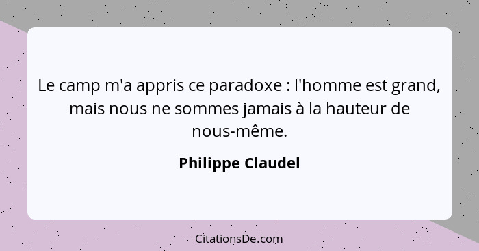 Le camp m'a appris ce paradoxe : l'homme est grand, mais nous ne sommes jamais à la hauteur de nous-même.... - Philippe Claudel