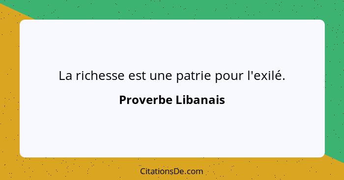 La richesse est une patrie pour l'exilé.... - Proverbe Libanais