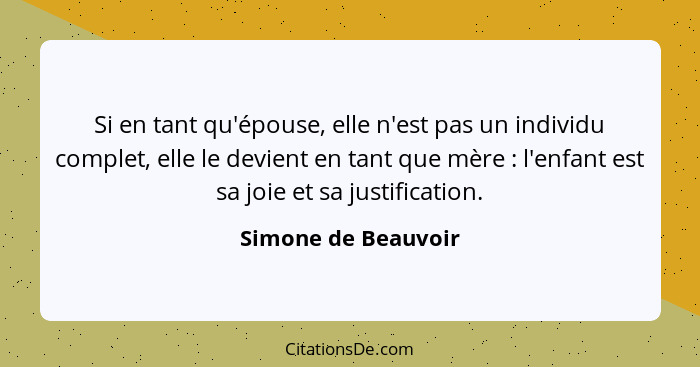 Si en tant qu'épouse, elle n'est pas un individu complet, elle le devient en tant que mère : l'enfant est sa joie et sa just... - Simone de Beauvoir