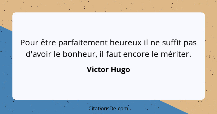 Pour être parfaitement heureux il ne suffit pas d'avoir le bonheur, il faut encore le mériter.... - Victor Hugo