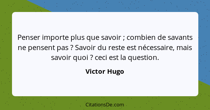 Penser importe plus que savoir ; combien de savants ne pensent pas ? Savoir du reste est nécessaire, mais savoir quoi ? c... - Victor Hugo