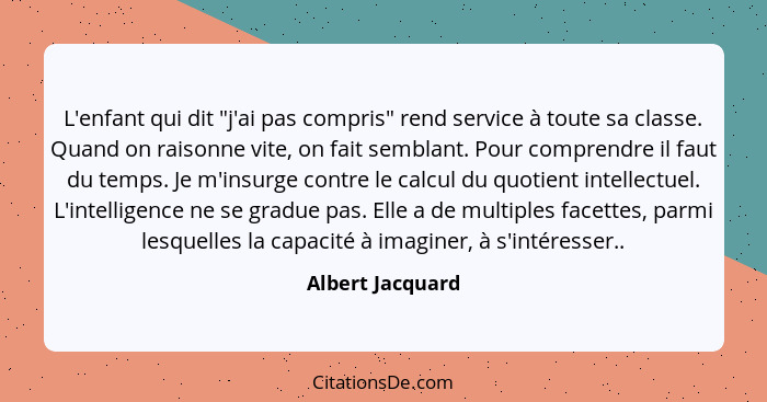 L'enfant qui dit "j'ai pas compris" rend service à toute sa classe. Quand on raisonne vite, on fait semblant. Pour comprendre il fau... - Albert Jacquard