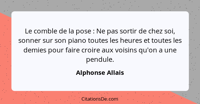 Le comble de la pose : Ne pas sortir de chez soi, sonner sur son piano toutes les heures et toutes les demies pour faire croire... - Alphonse Allais