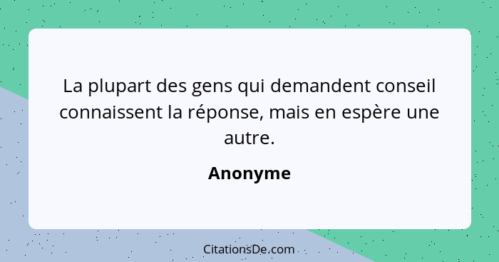 La plupart des gens qui demandent conseil connaissent la réponse, mais en espère une autre.... - Anonyme