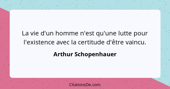 La vie d'un homme n'est qu'une lutte pour l'existence avec la certitude d'être vaincu.... - Arthur Schopenhauer