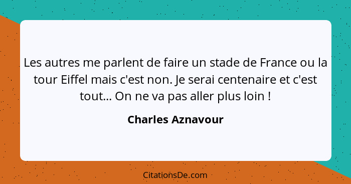 Les autres me parlent de faire un stade de France ou la tour Eiffel mais c'est non. Je serai centenaire et c'est tout... On ne va p... - Charles Aznavour