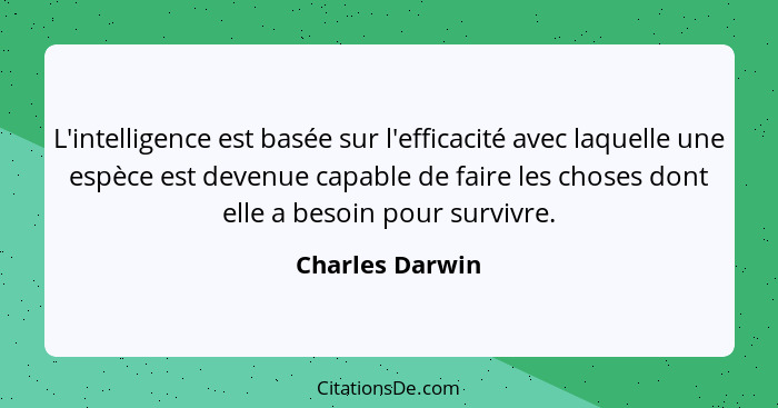 L'intelligence est basée sur l'efficacité avec laquelle une espèce est devenue capable de faire les choses dont elle a besoin pour su... - Charles Darwin