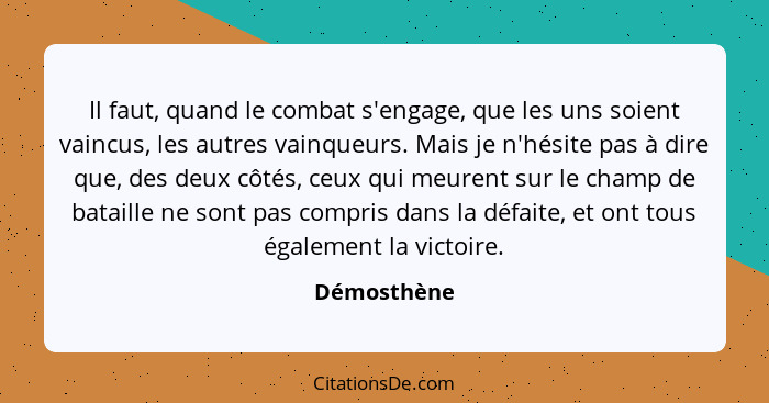 Il faut, quand le combat s'engage, que les uns soient vaincus, les autres vainqueurs. Mais je n'hésite pas à dire que, des deux côtés, ce... - Démosthène