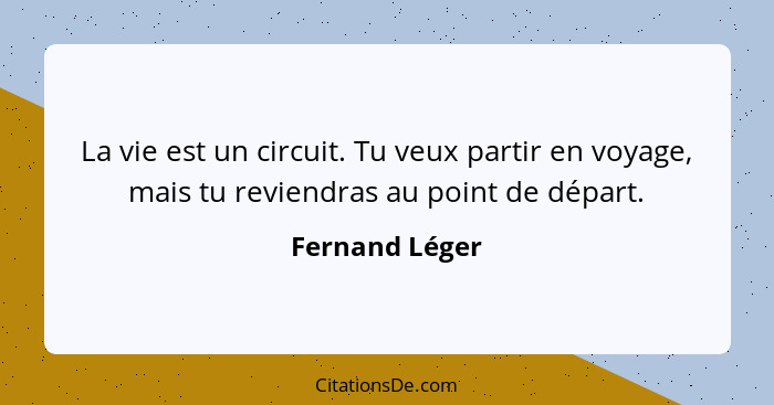 La vie est un circuit. Tu veux partir en voyage, mais tu reviendras au point de départ.... - Fernand Léger