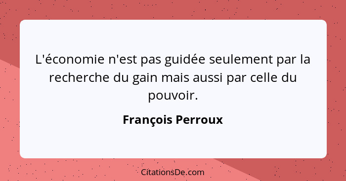 L'économie n'est pas guidée seulement par la recherche du gain mais aussi par celle du pouvoir.... - François Perroux