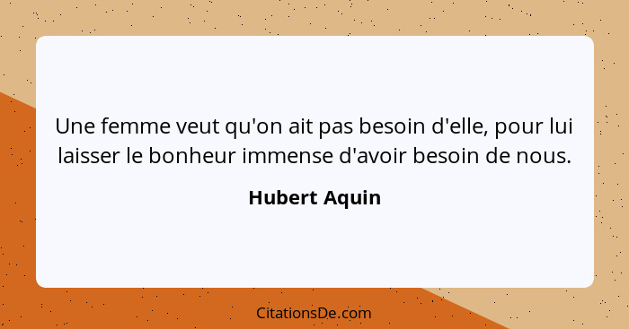 Une femme veut qu'on ait pas besoin d'elle, pour lui laisser le bonheur immense d'avoir besoin de nous.... - Hubert Aquin