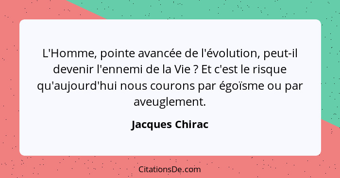 L'Homme, pointe avancée de l'évolution, peut-il devenir l'ennemi de la Vie ? Et c'est le risque qu'aujourd'hui nous courons par... - Jacques Chirac