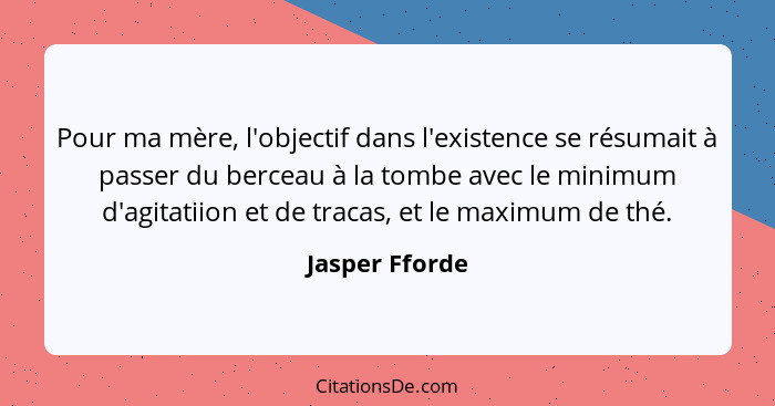 Pour ma mère, l'objectif dans l'existence se résumait à passer du berceau à la tombe avec le minimum d'agitatiion et de tracas, et le... - Jasper Fforde