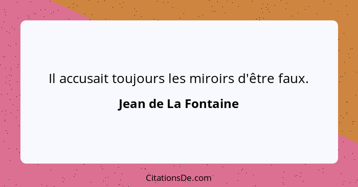 Il accusait toujours les miroirs d'être faux.... - Jean de La Fontaine