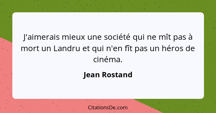 J'aimerais mieux une société qui ne mît pas à mort un Landru et qui n'en fît pas un héros de cinéma.... - Jean Rostand