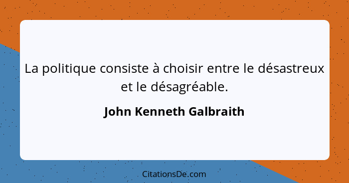 La politique consiste à choisir entre le désastreux et le désagréable.... - John Kenneth Galbraith