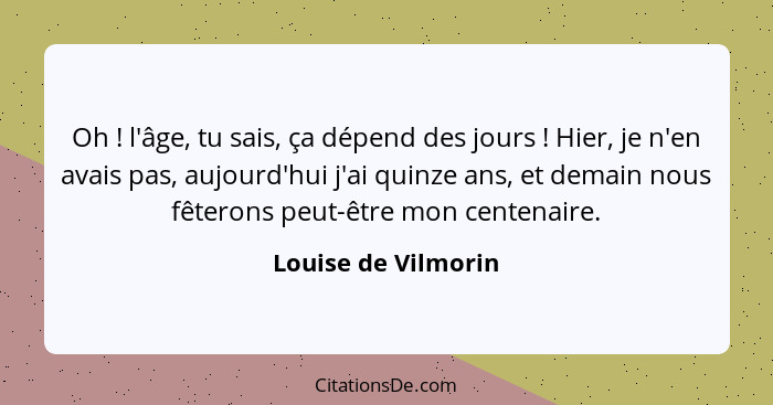 Oh ! l'âge, tu sais, ça dépend des jours ! Hier, je n'en avais pas, aujourd'hui j'ai quinze ans, et demain nous fêteron... - Louise de Vilmorin