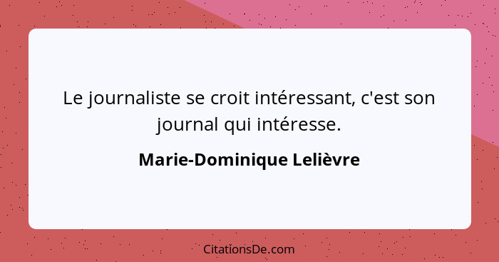 Le journaliste se croit intéressant, c'est son journal qui intéresse.... - Marie-Dominique Lelièvre