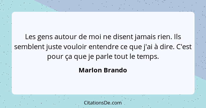 Les gens autour de moi ne disent jamais rien. Ils semblent juste vouloir entendre ce que j'ai à dire. C'est pour ça que je parle tout... - Marlon Brando