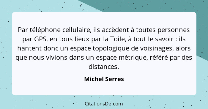 Par téléphone cellulaire, ils accèdent à toutes personnes par GPS, en tous lieux par la Toile, à tout le savoir : ils hantent don... - Michel Serres