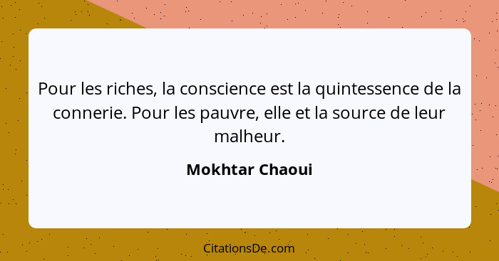 Pour les riches, la conscience est la quintessence de la connerie. Pour les pauvre, elle et la source de leur malheur.... - Mokhtar Chaoui