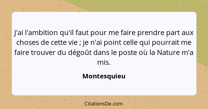 J'ai l'ambition qu'il faut pour me faire prendre part aux choses de cette vie ; je n'ai point celle qui pourrait me faire trouver d... - Montesquieu