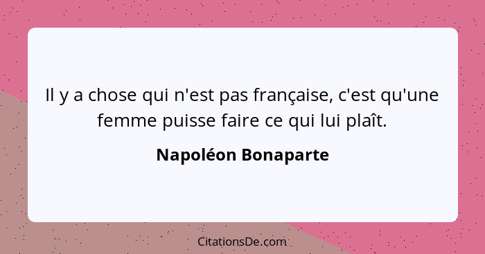 Il y a chose qui n'est pas française, c'est qu'une femme puisse faire ce qui lui plaît.... - Napoléon Bonaparte