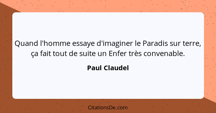 Quand l'homme essaye d'imaginer le Paradis sur terre, ça fait tout de suite un Enfer très convenable.... - Paul Claudel