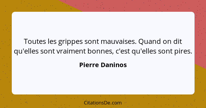 Toutes les grippes sont mauvaises. Quand on dit qu'elles sont vraiment bonnes, c'est qu'elles sont pires.... - Pierre Daninos