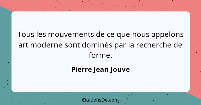 Tous les mouvements de ce que nous appelons art moderne sont dominés par la recherche de forme.... - Pierre Jean Jouve