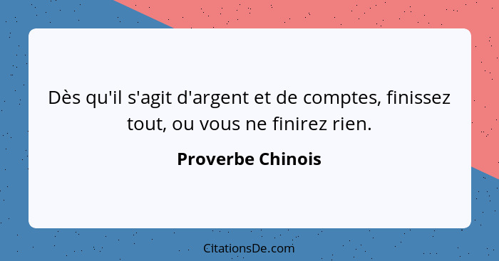 Dès qu'il s'agit d'argent et de comptes, finissez tout, ou vous ne finirez rien.... - Proverbe Chinois