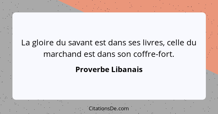 La gloire du savant est dans ses livres, celle du marchand est dans son coffre-fort.... - Proverbe Libanais