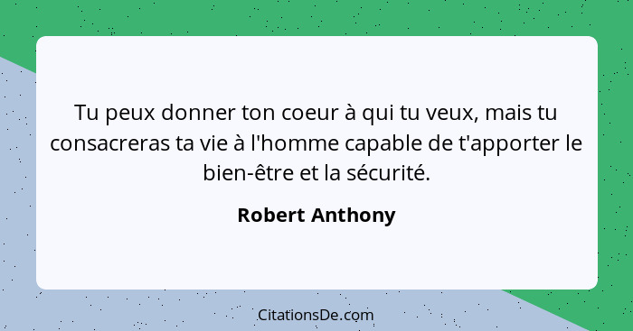 Tu peux donner ton coeur à qui tu veux, mais tu consacreras ta vie à l'homme capable de t'apporter le bien-être et la sécurité.... - Robert Anthony