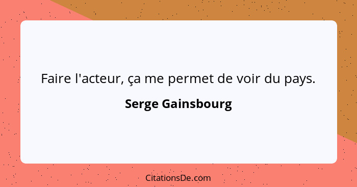 Faire l'acteur, ça me permet de voir du pays.... - Serge Gainsbourg