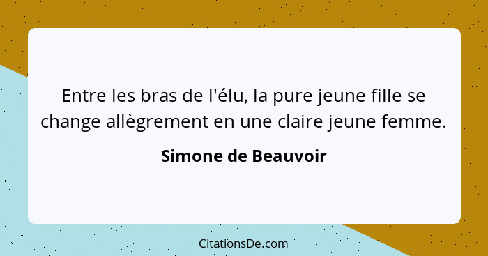 Entre les bras de l'élu, la pure jeune fille se change allègrement en une claire jeune femme.... - Simone de Beauvoir