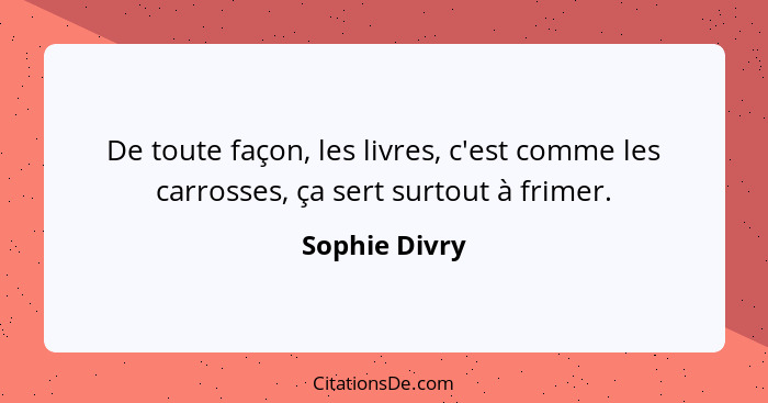 De toute façon, les livres, c'est comme les carrosses, ça sert surtout à frimer.... - Sophie Divry