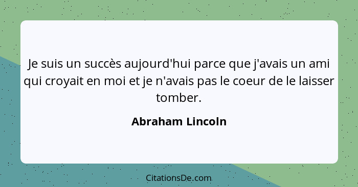 Je suis un succès aujourd'hui parce que j'avais un ami qui croyait en moi et je n'avais pas le coeur de le laisser tomber.... - Abraham Lincoln