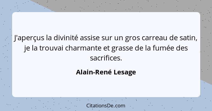 J'aperçus la divinité assise sur un gros carreau de satin, je la trouvai charmante et grasse de la fumée des sacrifices.... - Alain-René Lesage