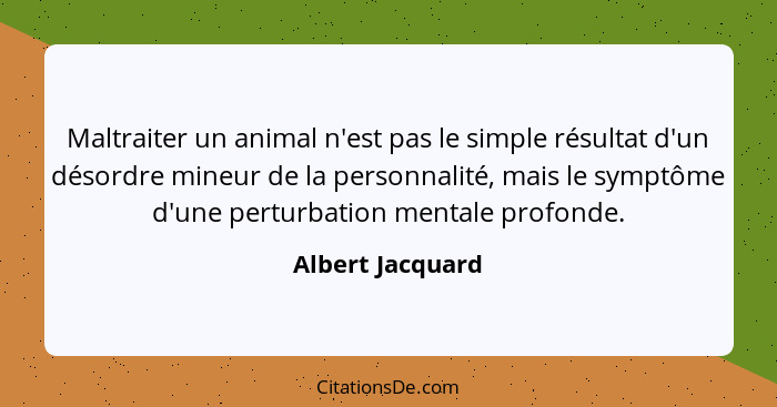 Maltraiter un animal n'est pas le simple résultat d'un désordre mineur de la personnalité, mais le symptôme d'une perturbation menta... - Albert Jacquard