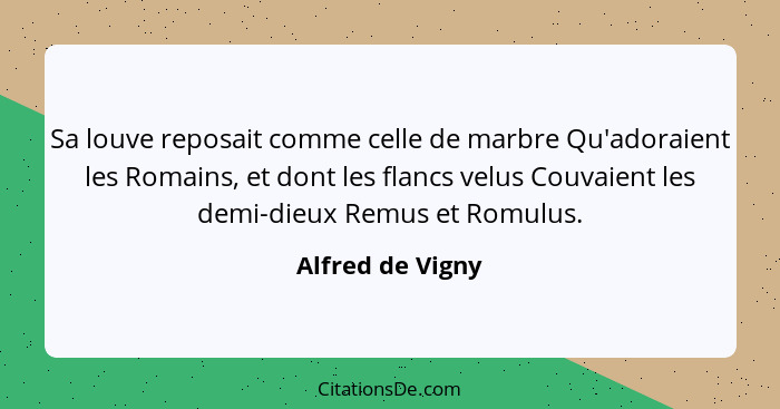 Sa louve reposait comme celle de marbre Qu'adoraient les Romains, et dont les flancs velus Couvaient les demi-dieux Remus et Romulus... - Alfred de Vigny