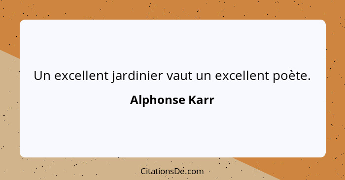 Un excellent jardinier vaut un excellent poète.... - Alphonse Karr