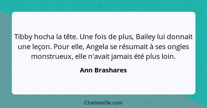 Tibby hocha la tête. Une fois de plus, Bailey lui donnait une leçon. Pour elle, Angela se résumait à ses ongles monstrueux, elle n'ava... - Ann Brashares